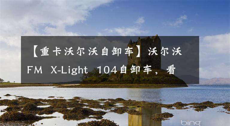 【重卡沃尔沃自卸车】沃尔沃FM  X-Light  104自卸车，看看国外如何实现极度轻量化。