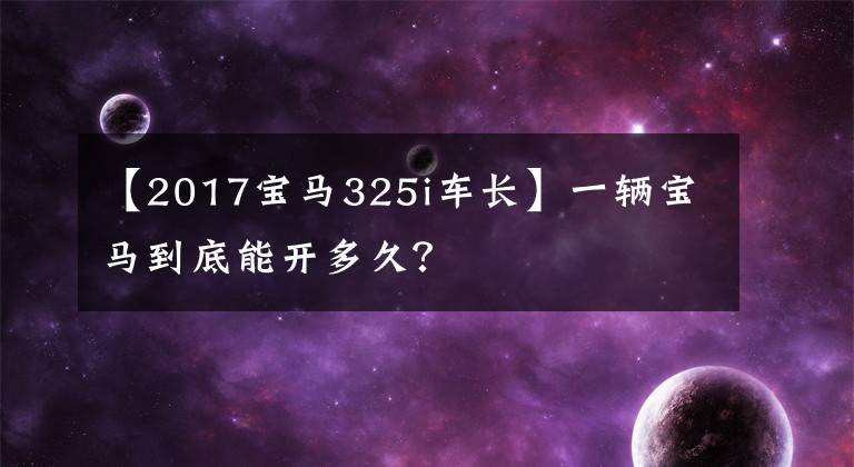 【2017宝马325i车长】一辆宝马到底能开多久?