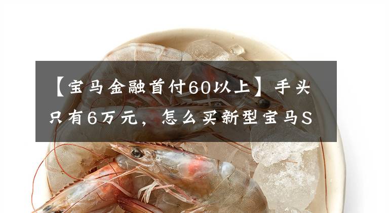 【宝马金融首付60以上】手头只有6万元,怎么买新型宝马SUV得到丈母娘,直通民政局