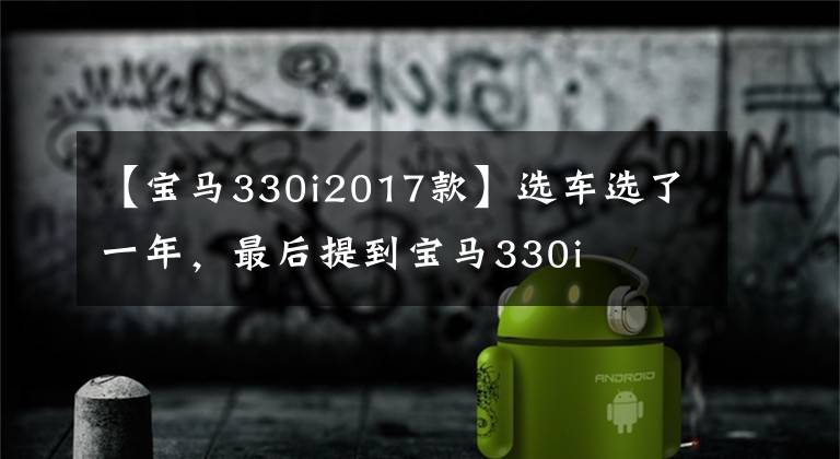 【宝马330i2017款】选车选了一年，最后提到宝马330i