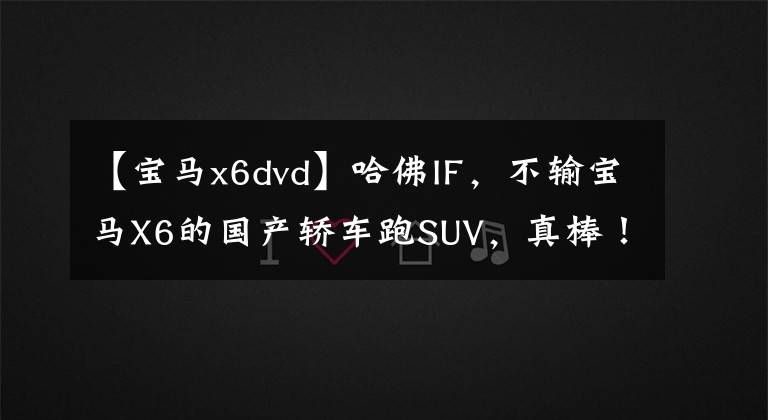 【宝马x6dvd】哈佛IF，不输宝马X6的国产轿车跑SUV，真棒！