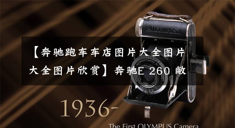 【奔驰跑车车店图片大全图片大全图片欣赏】奔驰E 260 敞篷轿跑车:后驱+9AT+双联屏,敞篷一开,所有人都围观