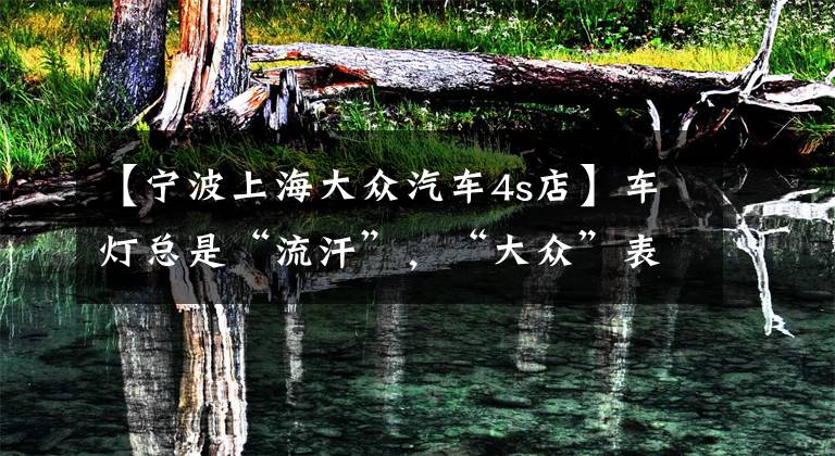 【宁波上海大众汽车4s店】车灯总是“流汗”,“大众”表示“正常物理现象”