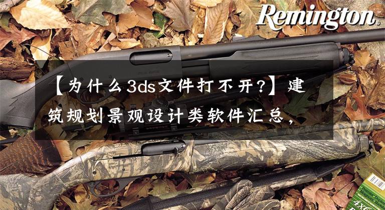 【为什么3ds文件打不开?】建筑规划景观设计类软件汇总，你用过哪几个？