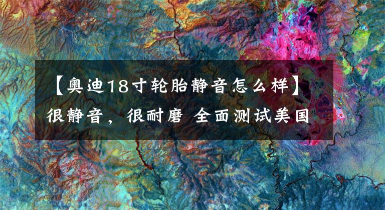 【奥迪18寸轮胎静音怎么样】很静音,很耐磨 全面测试美国固铂ZEON C7高端轿车轮胎