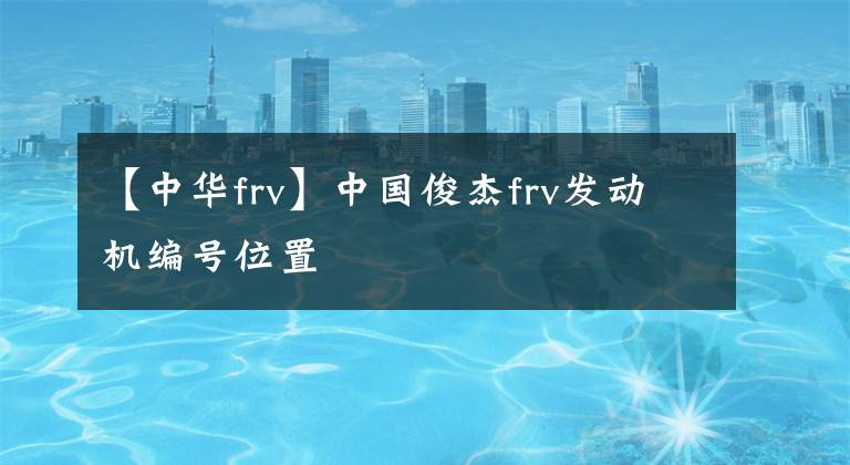 【中华frv】中国俊杰frv发动机编号位置