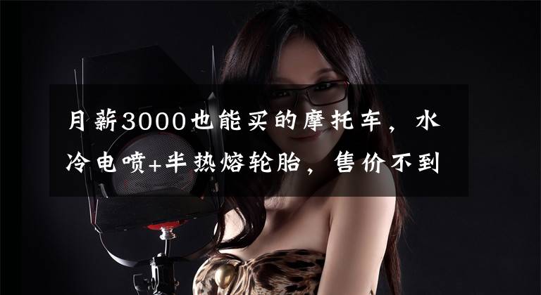 月薪3000也能买的摩托车,水冷电喷+半热熔轮胎,售价不到1.1万