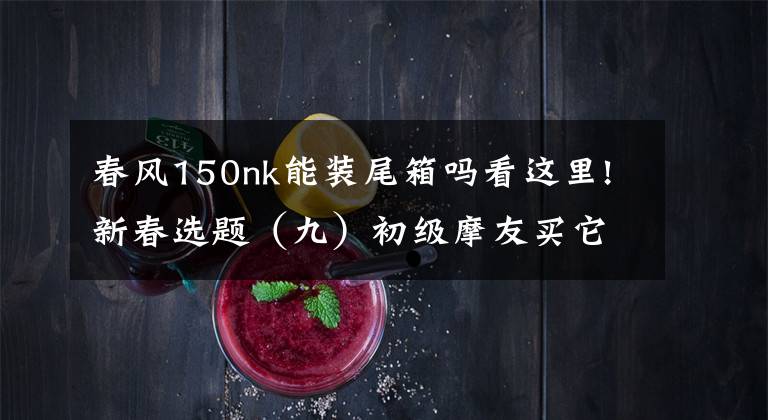 春风150nk能装尾箱吗看这里!新春选题（九）初级摩友买它没毛病！1万~1.8万元摩托车推荐