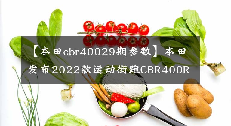 【本田cbr40029期参数】本田发布2022款运动街跑CBR400R