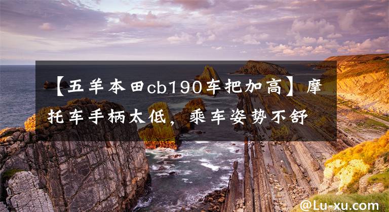 【五羊本田cb190车把加高】摩托车手柄太低,乘车姿势不舒服吗?可以试试身高