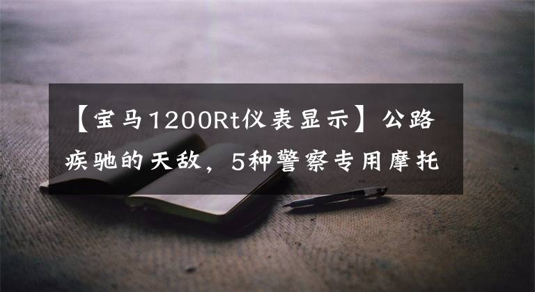 【宝马1200Rt仪表显示】公路疾驰的天敌，5种警察专用摩托车，千万不要超速
