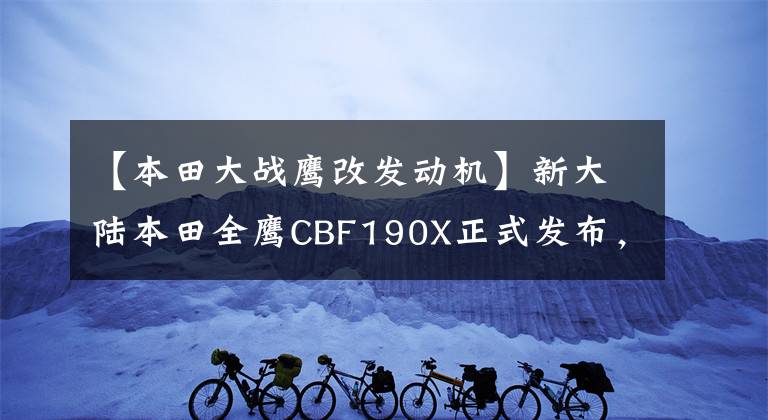 【本田大战鹰改发动机】新大陆本田全鹰CBF190X正式发布,正在现场解读新一代聚合机。