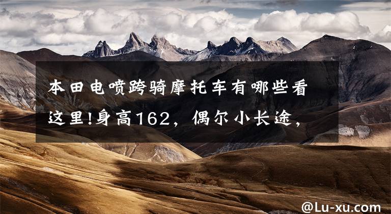 本田电喷跨骑摩托车有哪些看这里!身高162,偶尔小长途,哪款本田150跨骑摩托车适合?