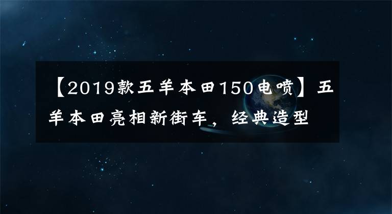 【2019款五羊本田150电喷】五羊本田亮相新街车,经典造型,配高效电喷技术,裸车6990元