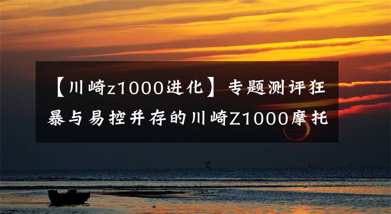 【川崎z1000进化】专题测评狂暴与易控并存的川崎Z1000摩托车