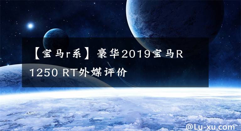 【宝马r系】豪华2019宝马R  1250 RT外媒评价