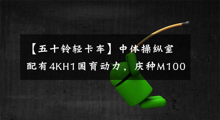 【五十铃轻卡车】中体操纵室配有4KH1国育动力,庆种M100省配有轻卡