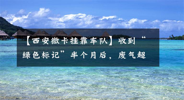 【西安微卡挂靠车队】收到“绿色标记”半个月后,废气超标,被罚200件。