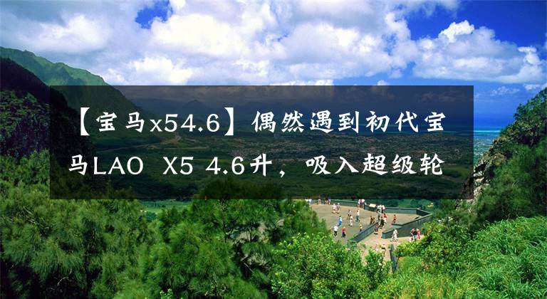 【宝马x54.6】偶然遇到初代宝马LAO X5 4.6升,吸入超级轮毂燃料消耗成为一个谜。