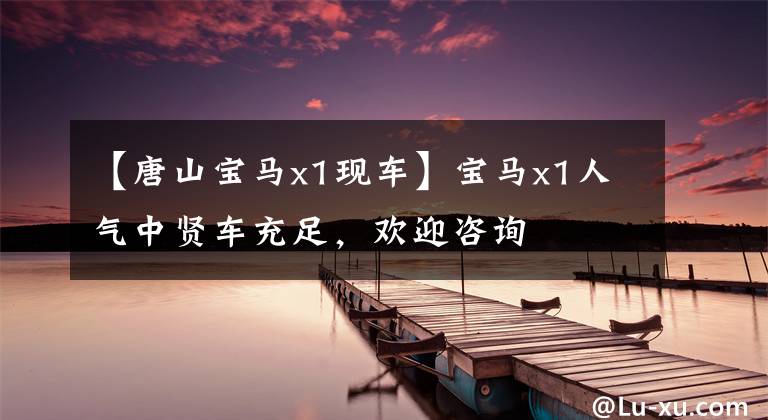 【唐山宝马x1现车】宝马x1人气中贤车充足,欢迎咨询