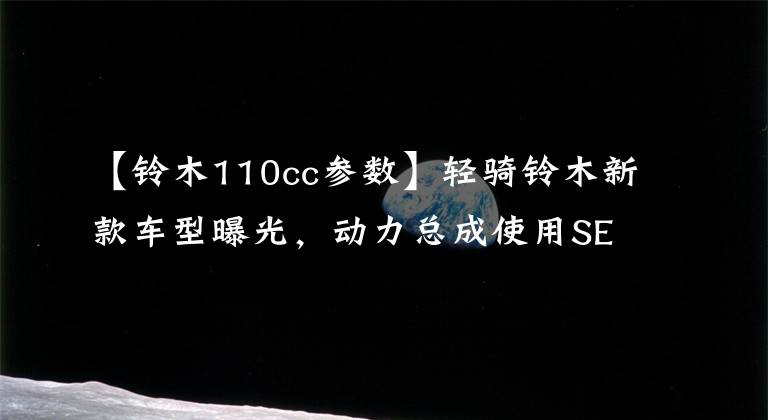 【铃木110cc参数】轻骑铃木新款车型曝光，动力总成使用SEP发动机技术