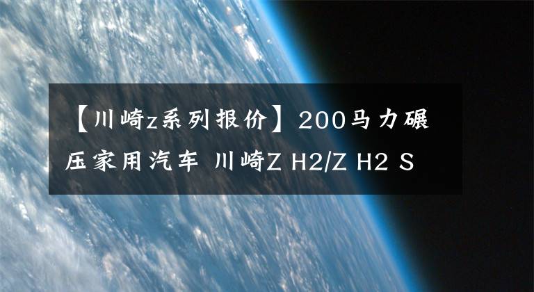 【川崎z系列报价】200马力碾压家用汽车 川崎Z H2/Z H2 SE上市:23.90万元起
