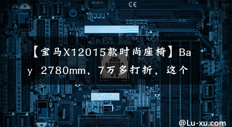 【宝马X12015款时尚座椅】Bay 2780mm,7万多打折,这个宝马X1性价比怎么样?