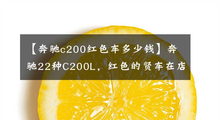 【奔驰c200红色车多少钱】奔驰22种C200L，红色的贤车在店里