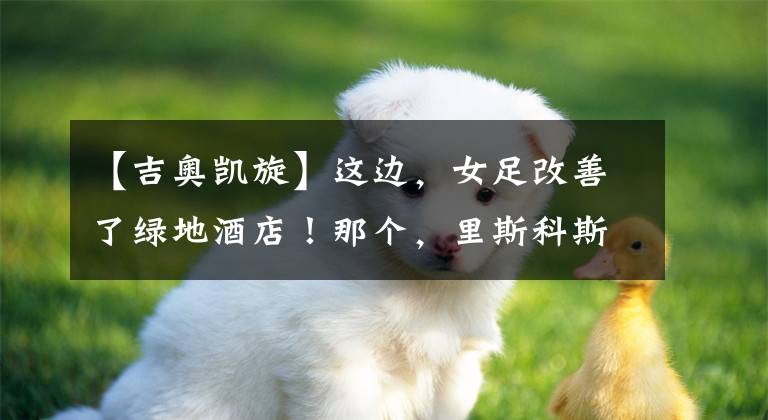 【吉奥凯旋】这边，女足改善了绿地酒店！那个，里斯科斯诉吉奥莫雷诺。