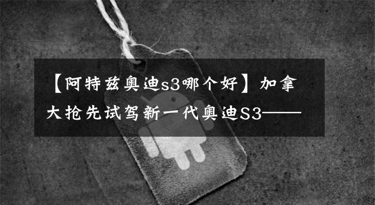 【阿特兹奥迪s3哪个好】加拿大抢先试驾新一代奥迪S3——遇人浑浑,不露圭角