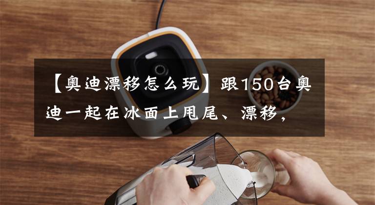 【奥迪漂移怎么玩】跟150台奥迪一起在冰面上甩尾、漂移,绝对让人停不下来!