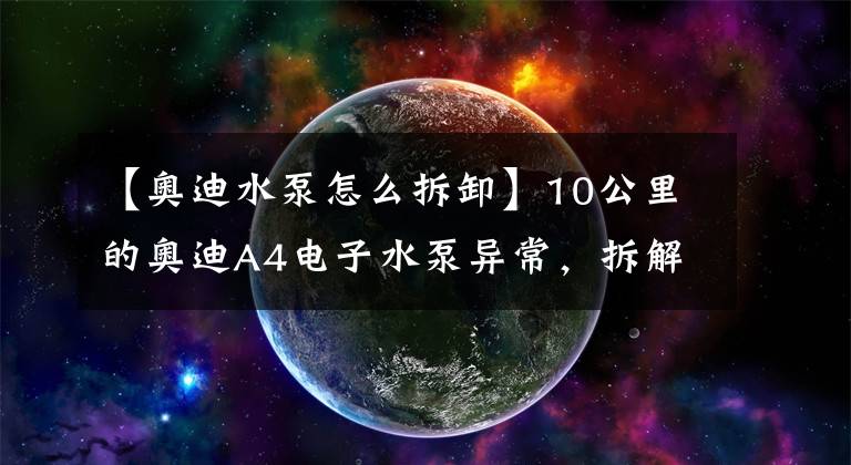 【奥迪水泵怎么拆卸】10公里的奥迪A4电子水泵异常，拆解后发现坏的很蹊跷