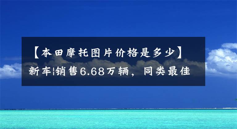 【本田摩托图片价格是多少】新车|销售6.68万辆,同类最佳选择?本田梦翼新500系列上市
