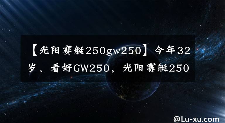 【光阳赛艇250gw250】今年32岁，看好GW250，光阳赛艇250，CT250，如何选？