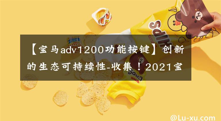 【宝马adv1200功能按键】创新的生态可持续性-收集！2021宝马全部最新密钥用户指南