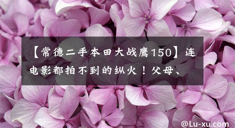 【常德二手本田大战鹰150】连电影都拍不到的纵火！父母、爷爷、奶世代的21岁本来就是这样。