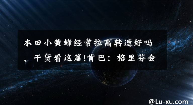本田小黄蜂经常拉高转速好吗,干货看这篇!肯巴:格里芬会非常适合我们!