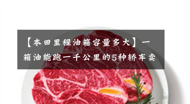 【本田里程油箱容量多大】一箱油能跑一千公里的5种轿车卖得不好