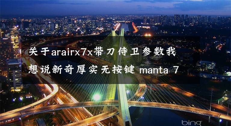 关于arairx7x带刀侍卫参数我想说新奇厚实无按键 manta 7x评测
