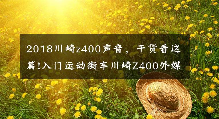 2018川崎z400声音,干货看这篇!入门运动街车川崎Z400外媒试驾,跟Ninja 400到底有哪些不同?