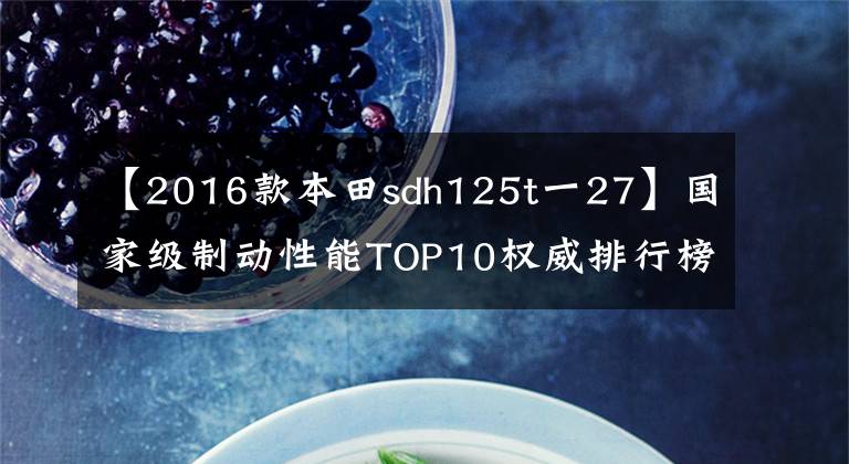 【2016款本田sdh125t一27】国家级制动性能TOP10权威排行榜公布,地平线跑车也进入了吗?