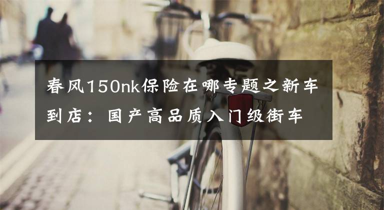 春风150nk保险在哪专题之新车到店：国产高品质入门级街车——2016款春风150 NK