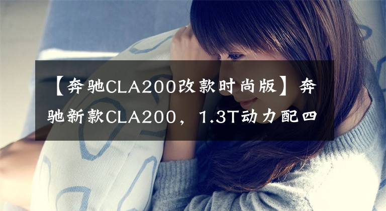 【奔驰CLA200改款时尚版】奔驰新款CLA200,1.3T动力配四驱,开着是否底气更足了