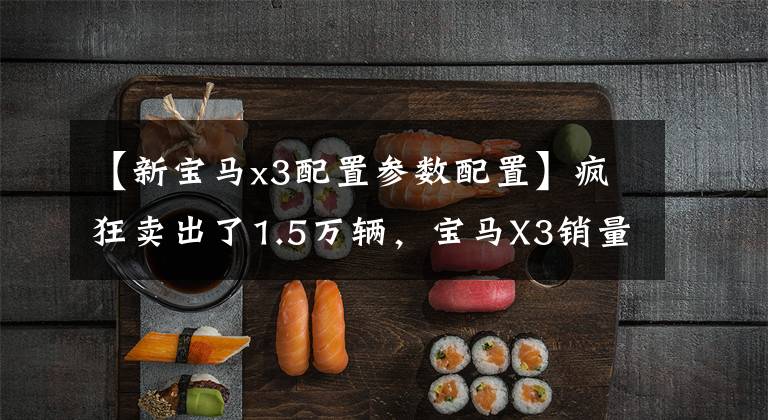 【新宝马x3配置参数配置】疯狂卖出了1.5万辆,宝马X3销量位居同龄人第一!在中更改新X3配置的解析
