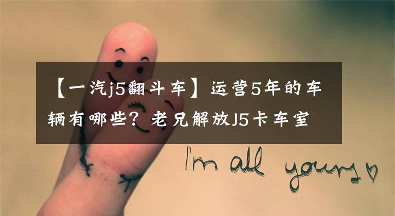 【一汽j5翻斗车】运营5年的车辆有哪些？老兄解放J5卡车室长