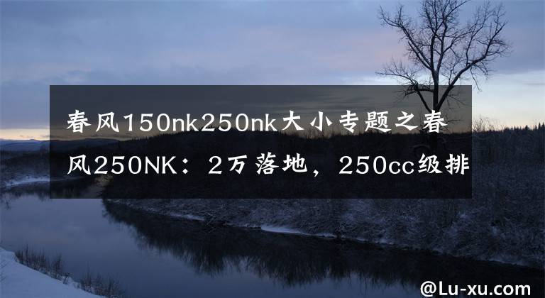 春风150nk250nk大小专题之春风250NK：2万落地，250cc级排量入门级街车绕不开的选择