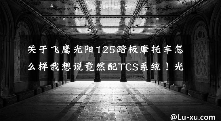 关于飞鹰光阳125踏板摩托车怎么样我想说竟然配TCS系统!光阳VJR 125台湾首发,这还是买菜车吗