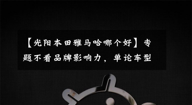 【光阳本田雅马哈哪个好】专题不看品牌影响力，单论车型表现，光阳180和雅马哈155，如何选？