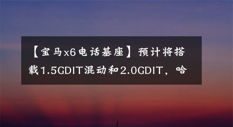 【宝马x6电话基座】预计将搭载1.5GDIT混动和2.0GDIT,哈佛版宝马X6即将量产。