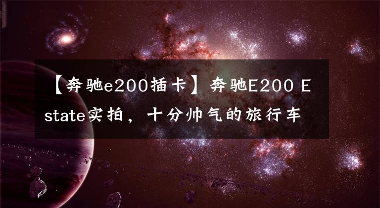 【奔驰e200插卡】奔驰E200 Estate实拍,十分帅气的旅行车,一套内饰可用几十年